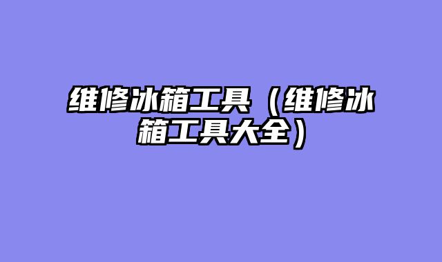 维修冰箱工具（维修冰箱工具大全）