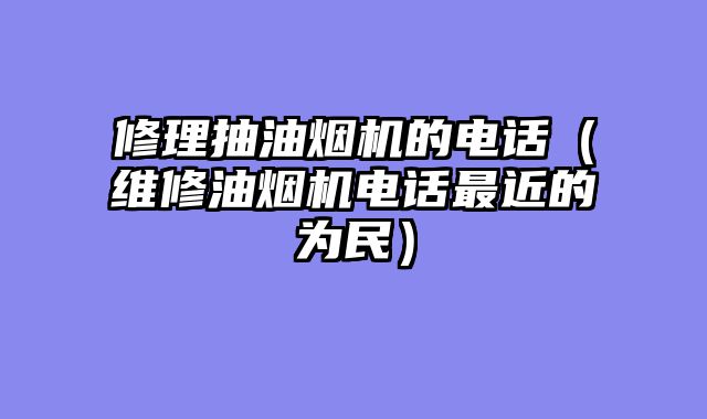 修理抽油烟机的电话（维修油烟机电话最近的为民）