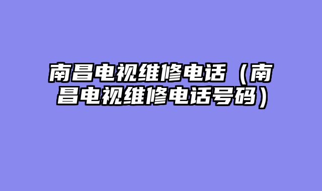 南昌电视维修电话（南昌电视维修电话号码）