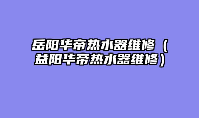 岳阳华帝热水器维修（益阳华帝热水器维修）