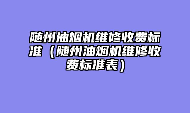 随州油烟机维修收费标准（随州油烟机维修收费标准表）