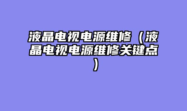 液晶电视电源维修（液晶电视电源维修关键点）