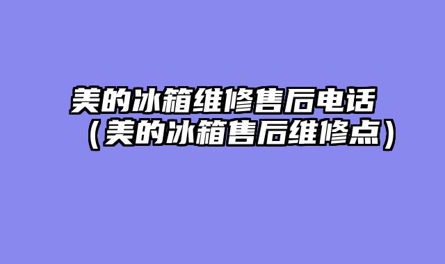 美的冰箱维修售后电话（美的冰箱售后维修点）