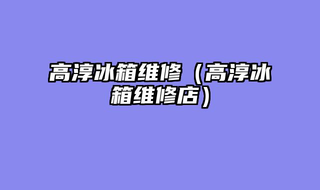 高淳冰箱维修（高淳冰箱维修店）