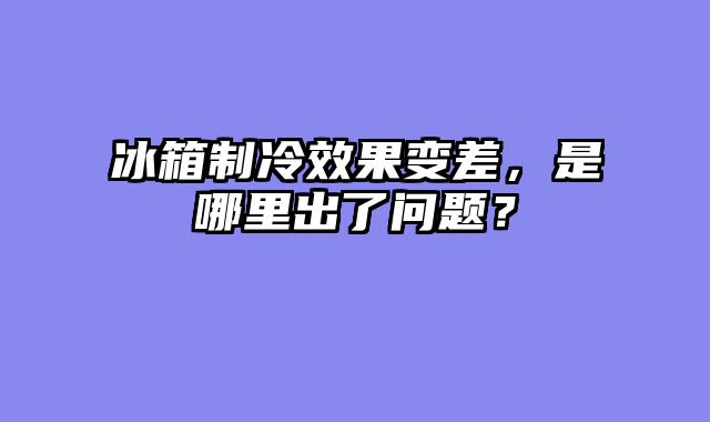 冰箱制冷效果变差，是哪里出了问题？