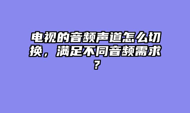 电视的音频声道怎么切换，满足不同音频需求？