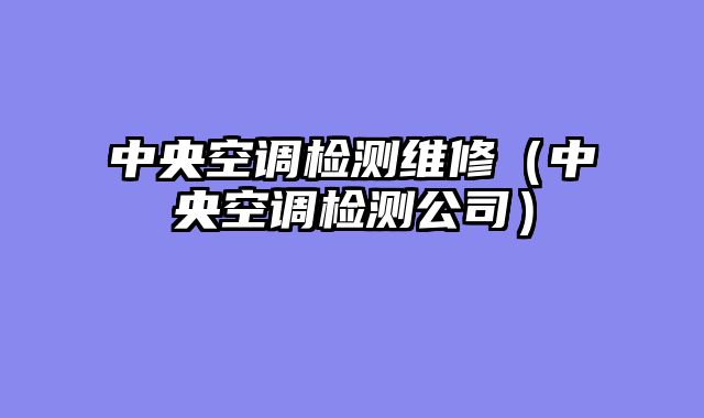 中央空调检测维修（中央空调检测公司）