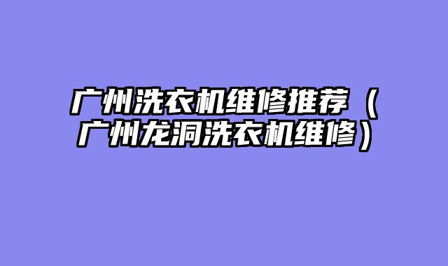 广州洗衣机维修推荐（广州龙洞洗衣机维修）