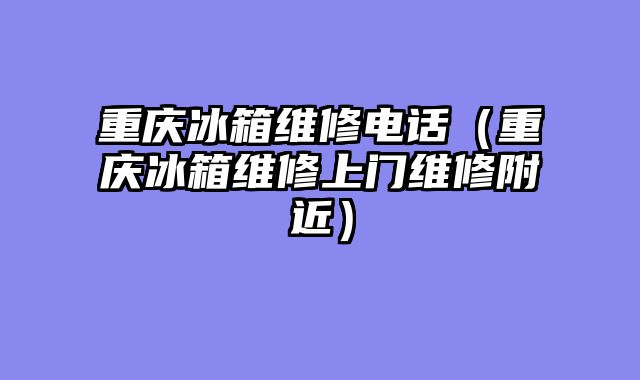 重庆冰箱维修电话（重庆冰箱维修上门维修附近）