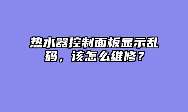 热水器控制面板显示乱码，该怎么维修？
