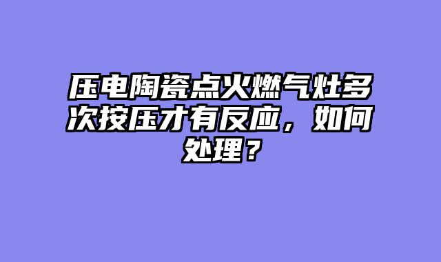 压电陶瓷点火燃气灶多次按压才有反应，如何处理？