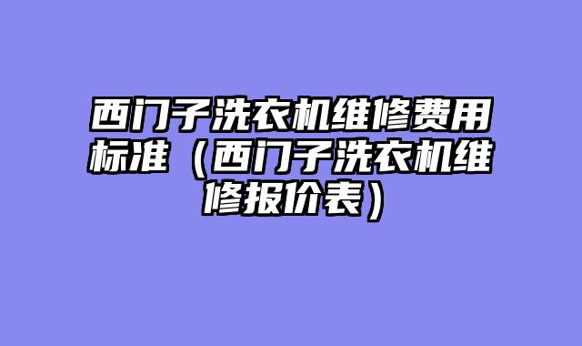 西门子洗衣机维修费用标准（西门子洗衣机维修报价表）