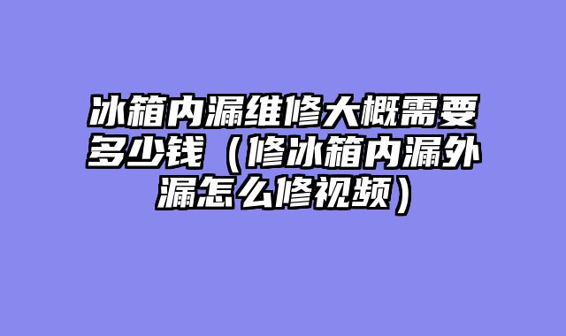 冰箱内漏维修大概需要多少钱（修冰箱内漏外漏怎么修视频）