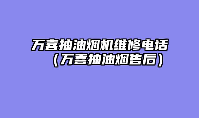 万喜抽油烟机维修电话（万喜抽油烟售后）