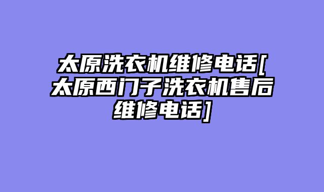 太原洗衣机维修电话[太原西门子洗衣机售后维修电话]