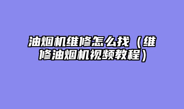 油烟机维修怎么找（维修油烟机视频教程）