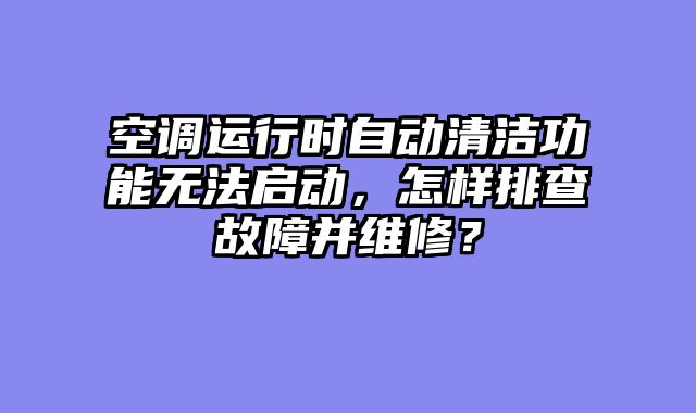 空调运行时自动清洁功能无法启动，怎样排查故障并维修？
