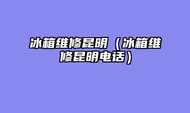 冰箱维修昆明（冰箱维修昆明电话）