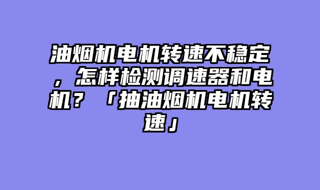 油烟机电机转速不稳定，怎样检测调速器和电机？「抽油烟机电机转速」