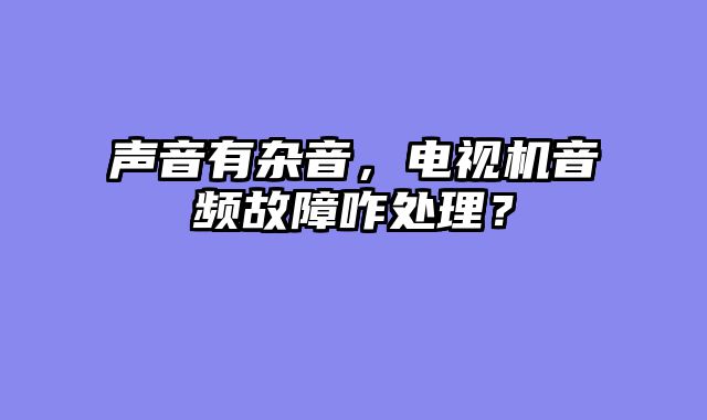 声音有杂音，电视机音频故障咋处理？
