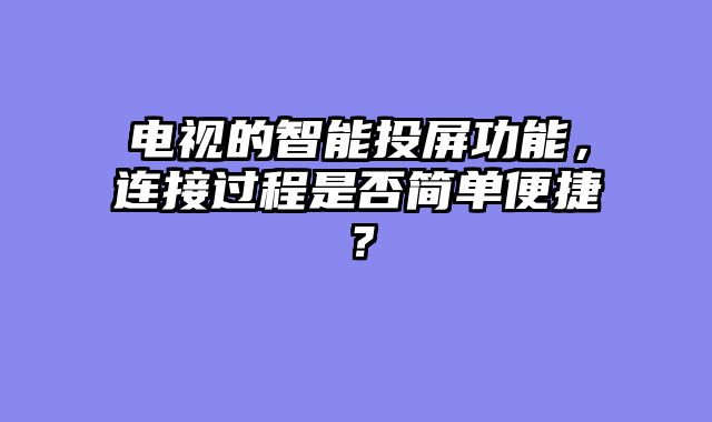 电视的智能投屏功能，连接过程是否简单便捷？