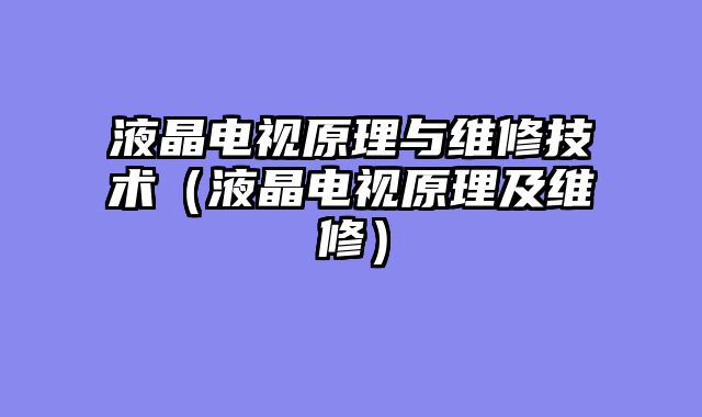 液晶电视原理与维修技术（液晶电视原理及维修）