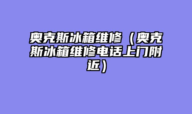 奥克斯冰箱维修（奥克斯冰箱维修电话上门附近）