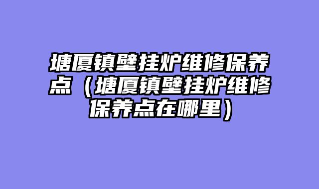 塘厦镇壁挂炉维修保养点（塘厦镇壁挂炉维修保养点在哪里）