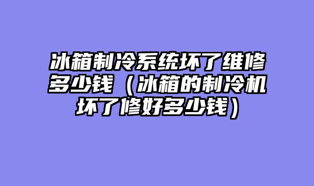 冰箱制冷系统坏了维修多少钱（冰箱的制冷机坏了修好多少钱）
