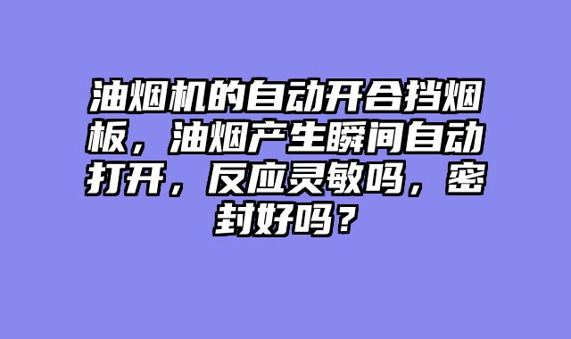 油烟机的自动开合挡烟板，油烟产生瞬间自动打开，反应灵敏吗，密封好吗？