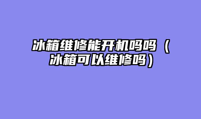 冰箱维修能开机吗吗（冰箱可以维修吗）