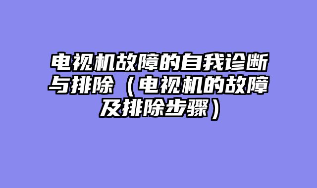 电视机故障的自我诊断与排除（电视机的故障及排除步骤）