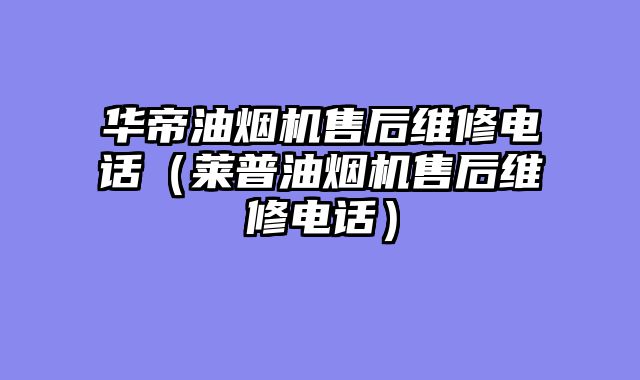 华帝油烟机售后维修电话（莱普油烟机售后维修电话）