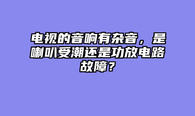 电视的音响有杂音，是喇叭受潮还是功放电路故障？