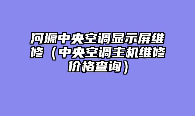 河源中央空调显示屏维修（中央空调主机维修价格查询）