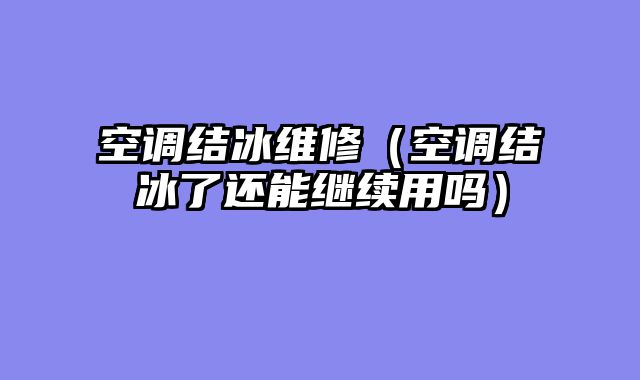 空调结冰维修（空调结冰了还能继续用吗）
