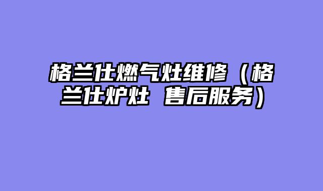 格兰仕燃气灶维修（格兰仕炉灶 售后服务）