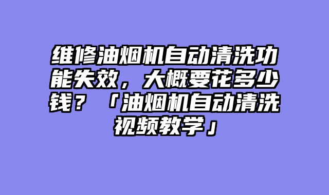 维修油烟机自动清洗功能失效，大概要花多少钱？「油烟机自动清洗视频教学」