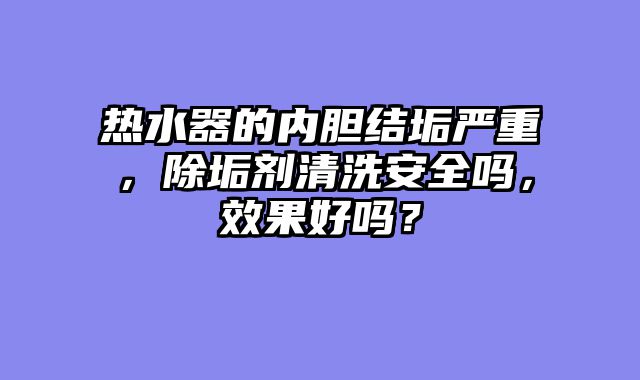 热水器的内胆结垢严重，除垢剂清洗安全吗，效果好吗？