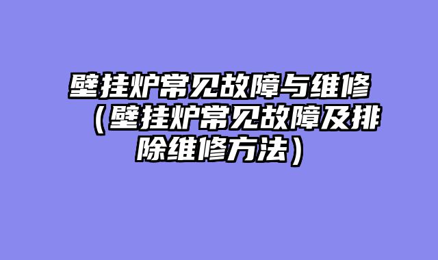 壁挂炉常见故障与维修（壁挂炉常见故障及排除维修方法）