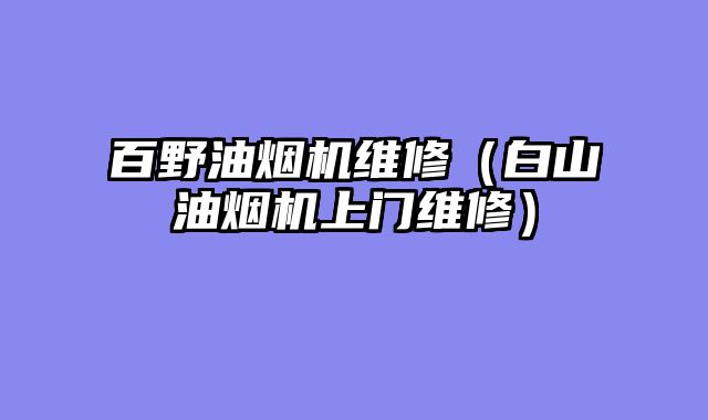 百野油烟机维修（白山油烟机上门维修）