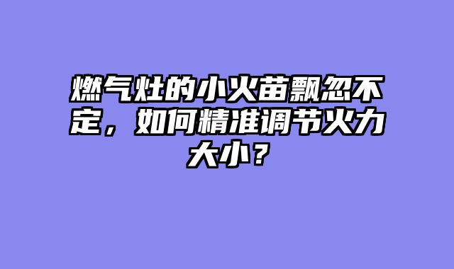 燃气灶的小火苗飘忽不定，如何精准调节火力大小？
