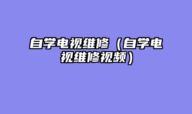 自学电视维修（自学电视维修视频）