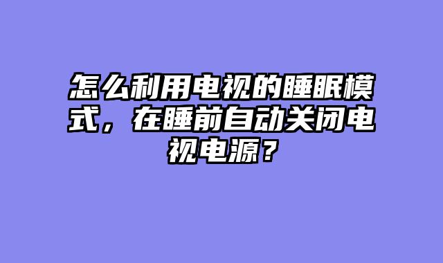 怎么利用电视的睡眠模式，在睡前自动关闭电视电源？