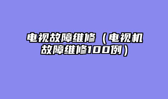 电视故障维修（电视机故障维修100例）