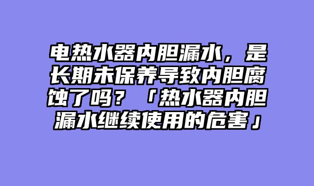电热水器内胆漏水，是长期未保养导致内胆腐蚀了吗？「热水器内胆漏水继续使用的危害」
