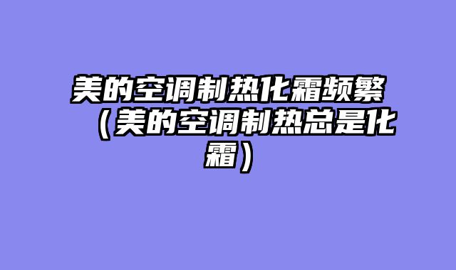 美的空调制热化霜频繁（美的空调制热总是化霜）