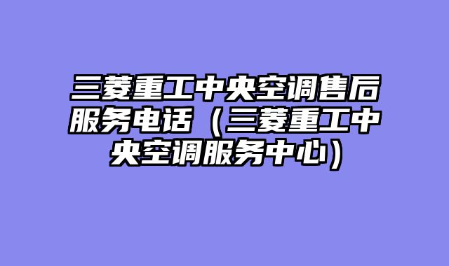 三菱重工中央空调售后服务电话（三菱重工中央空调服务中心）