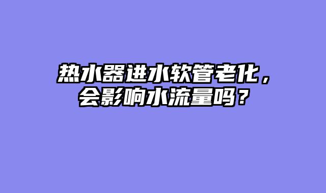 热水器进水软管老化，会影响水流量吗？