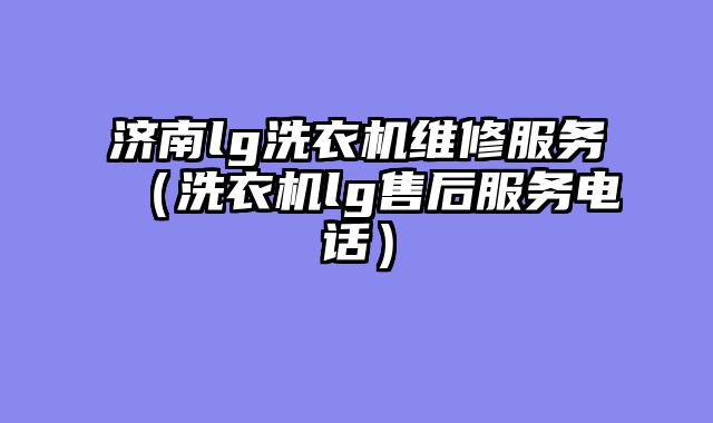 济南lg洗衣机维修服务（洗衣机lg售后服务电话）
